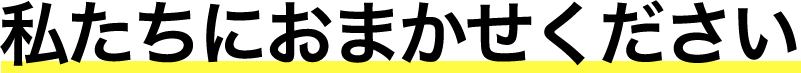 私たちにおまかせください